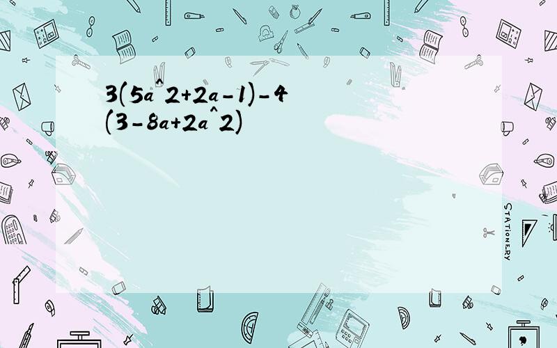 3(5a^2+2a-1)-4(3-8a+2a^2)
