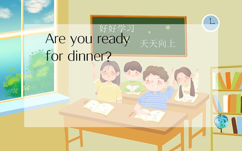 Are you ready for dinner?