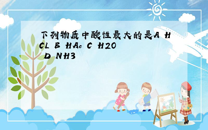下列物质中酸性最大的是A HCL B HAc C H2O D NH3
