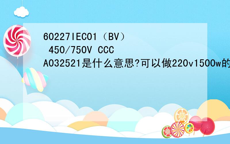 60227IEC01（BV） 450/750V CCC A032521是什么意思?可以做220v1500w的家庭线用吗?