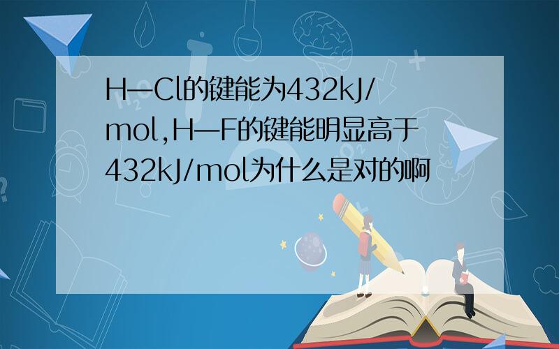 H—Cl的键能为432kJ/mol,H—F的键能明显高于432kJ/mol为什么是对的啊