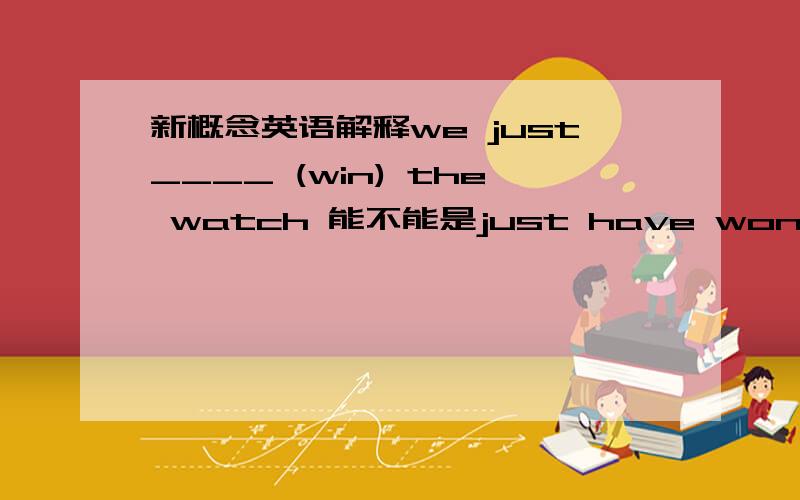 新概念英语解释we just____ (win) the watch 能不能是just have won up to now he never_____ (lend)(注：he后面没有has怎么填）he already______(leave）（注：同上）