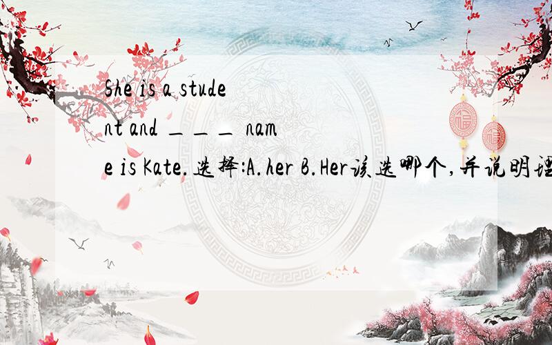 She is a student and ___ name is Kate.选择:A.her B.Her该选哪个,并说明理由．