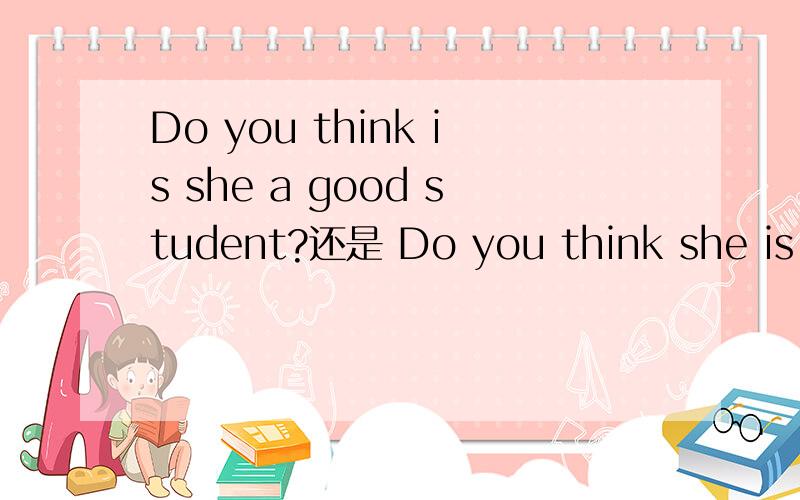 Do you think is she a good student?还是 Do you think she is a good student?