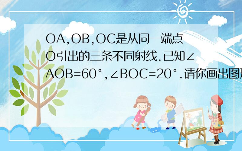 OA,OB,OC是从同一端点O引出的三条不同射线.已知∠AOB=60°,∠BOC=20°.请你画出图形,并求出∠AOC的度