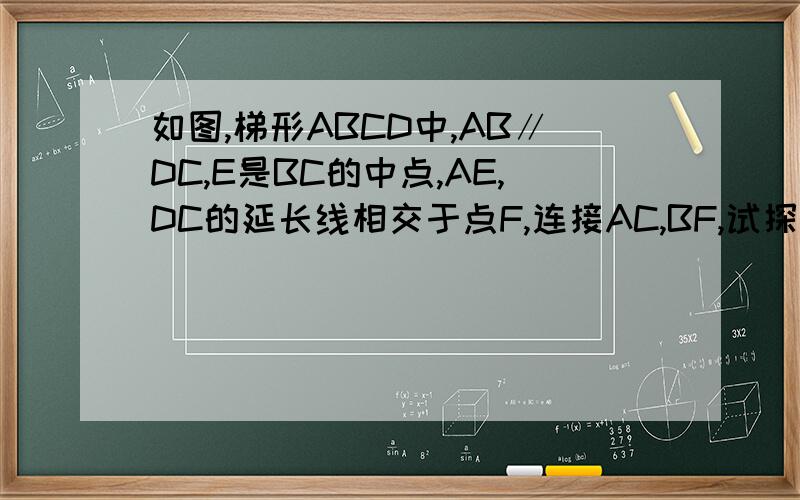 如图,梯形ABCD中,AB∥DC,E是BC的中点,AE,DC的延长线相交于点F,连接AC,BF,试探究：四边形ABFC是什么四边形,并说明理由.