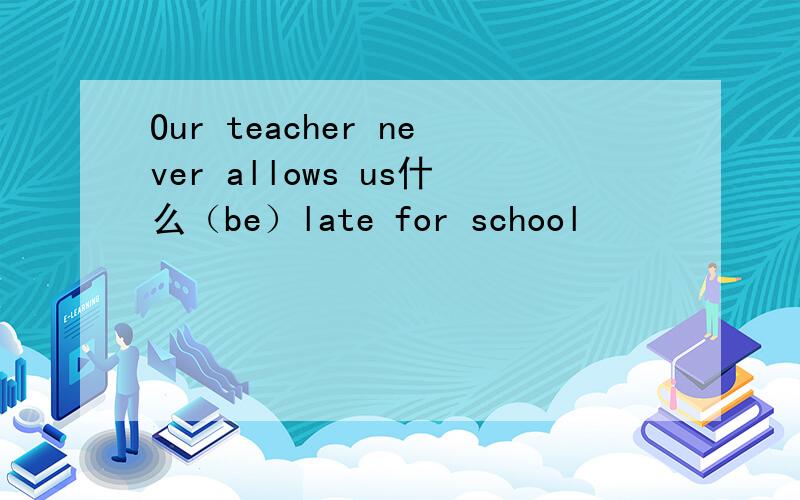 Our teacher never allows us什么（be）late for school