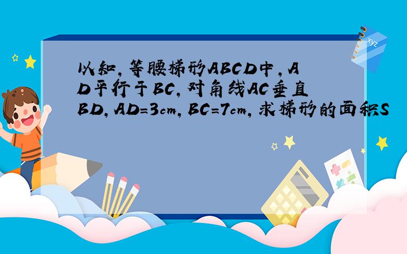 以知,等腰梯形ABCD中,AD平行于BC,对角线AC垂直BD,AD=3cm,BC=7cm,求梯形的面积S
