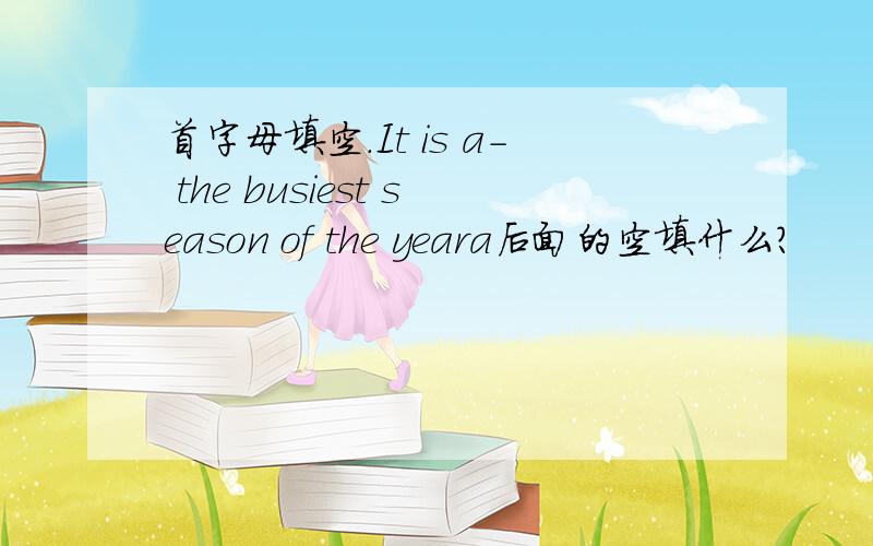 首字母填空.It is a- the busiest season of the yeara后面的空填什么?