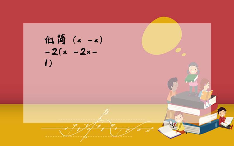 化简 （x²-x）-2（x²-2x-1）