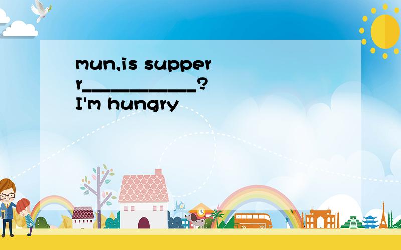 mun,is supper r____________?I'm hungry