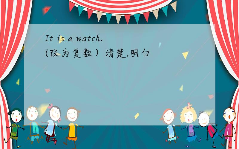 It is a watch.(改为复数）清楚,明白