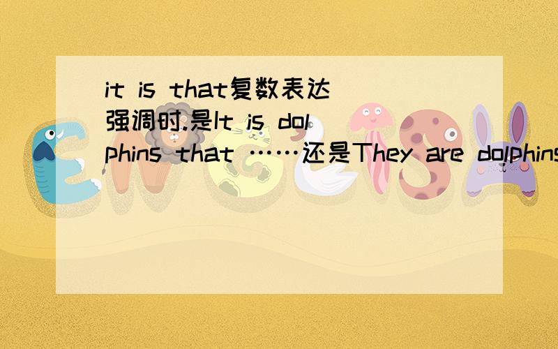 it is that复数表达强调时.是It is dolphins that ……还是They are dolphins that……