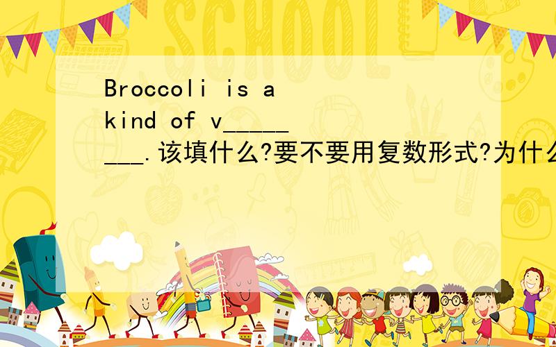 Broccoli is a kind of v________.该填什么?要不要用复数形式?为什么?