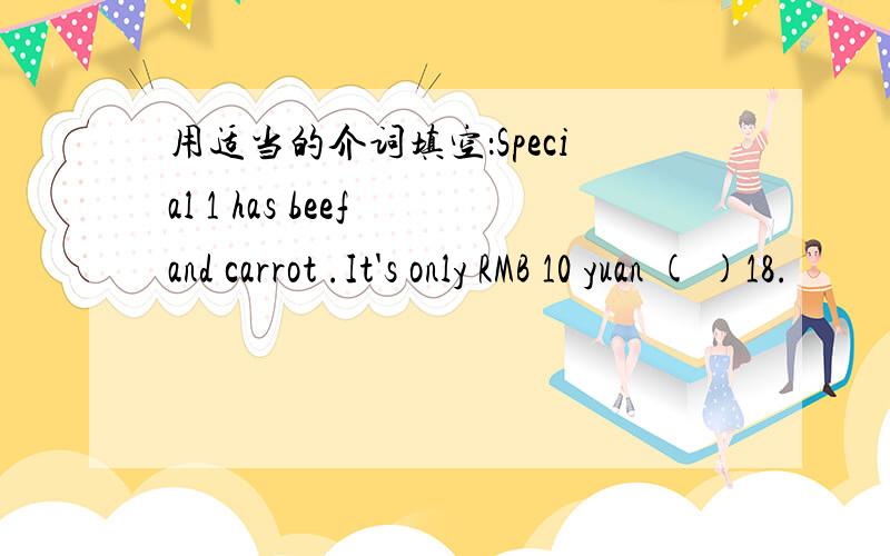 用适当的介词填空：Special 1 has beef and carrot .It's only RMB 10 yuan ( )18.
