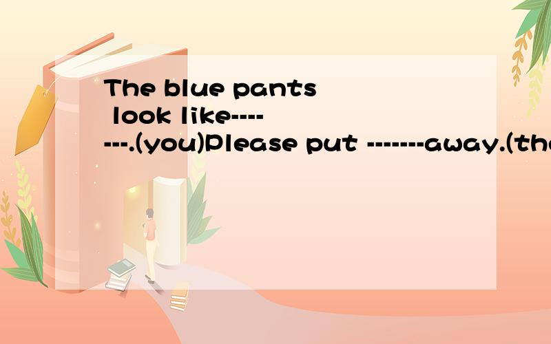 The blue pants look like-------.(you)Please put -------away.(they)