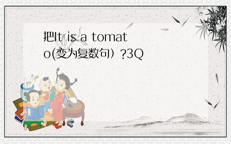 把It is a tomato(变为复数句）?3Q