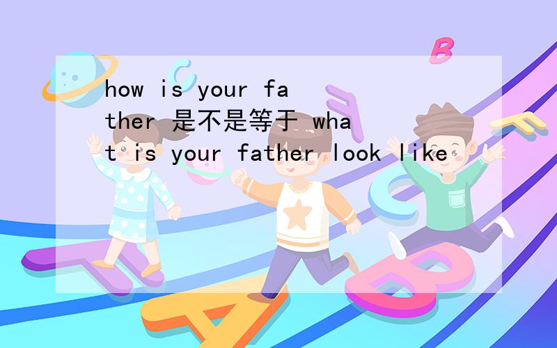 how is your father 是不是等于 what is your father look like