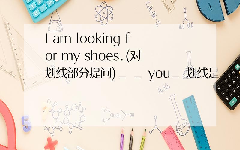 I am looking for my shoes.(对划线部分提问)_ _ you_ 划线是：my shoes.--------- ----------- you ------ ---------
