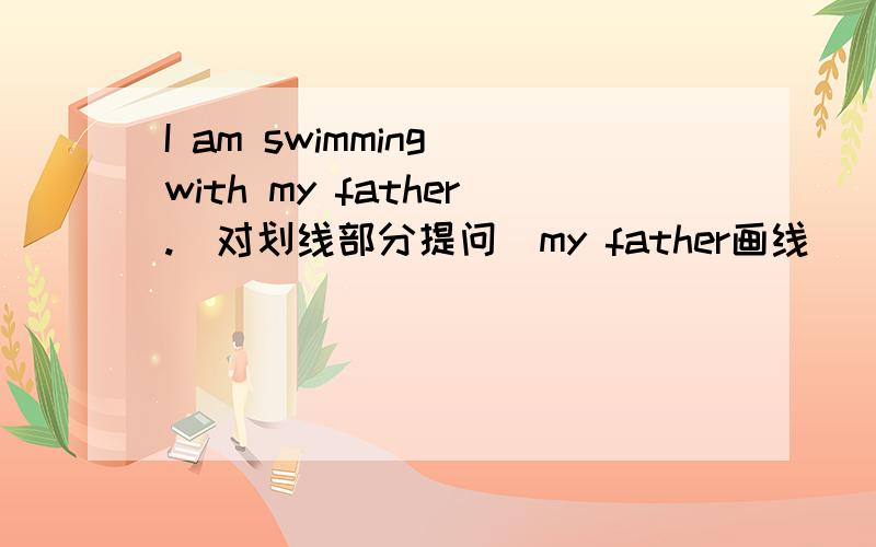 I am swimming with my father.(对划线部分提问)my father画线