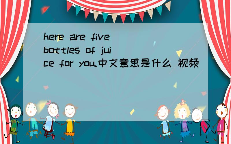 here are five bottles of juice for you.中文意思是什么 视频
