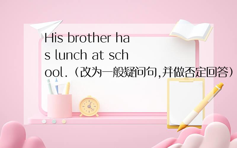 His brother has lunch at school.（改为一般疑问句,并做否定回答）