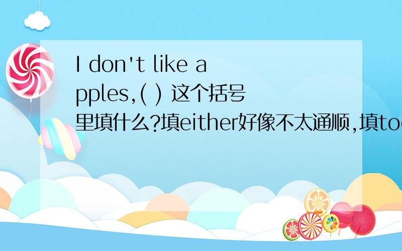I don't like apples,( ) 这个括号里填什么?填either好像不太通顺,填too不符合语法
