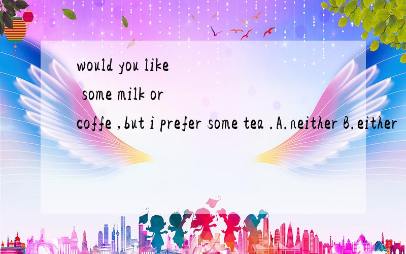 would you like some milk or coffe ,but i prefer some tea .A.neither B.either