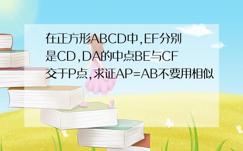 在正方形ABCD中,EF分别是CD,DA的中点BE与CF交于P点,求证AP=AB不要用相似