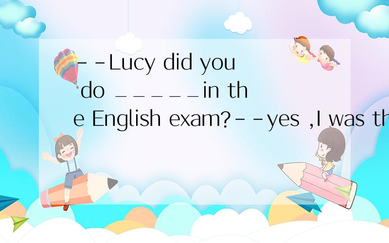 --Lucy did you do _____in the English exam?--yes ,I was the first.A.well B.good c.better d.best