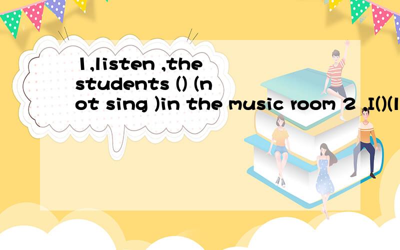 1,listen ,the students () (not sing )in the music room 2 ,I()(like)()(skate）,but my parents（）（don,t).they  ()(like）（）(swim).