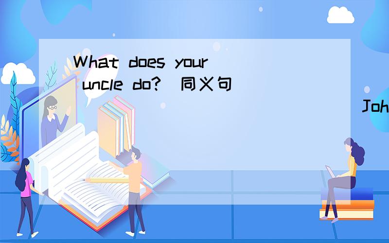 What does your uncle do?(同义句)___ ____ ___ ___ John born.