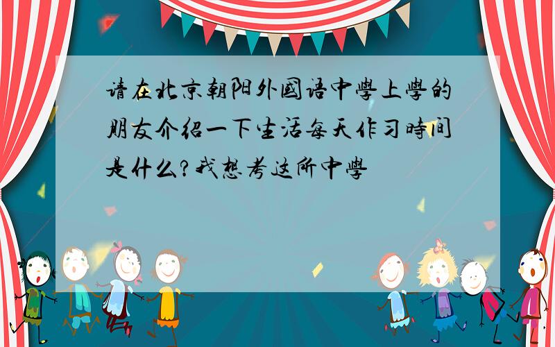 请在北京朝阳外国语中学上学的朋友介绍一下生活每天作习时间是什么?我想考这所中学