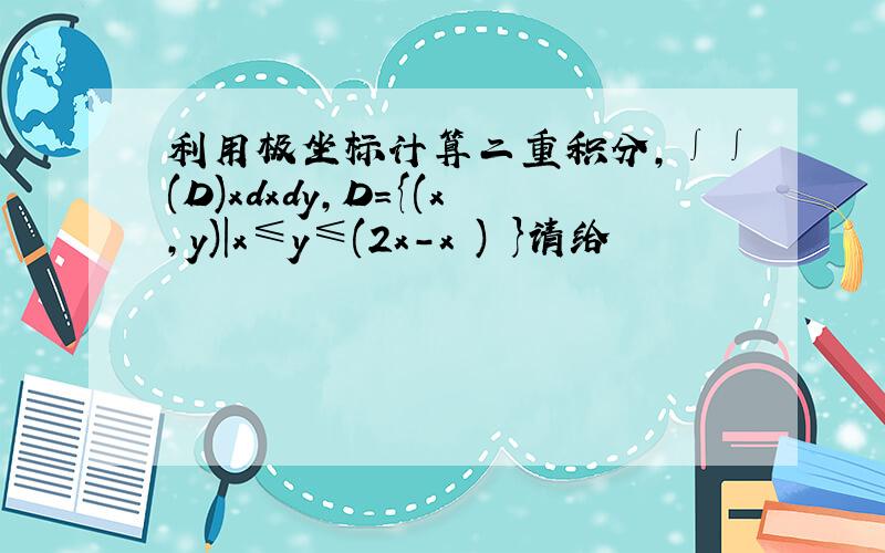 利用极坐标计算二重积分,∫∫(D)xdxdy,D={(x,y)|x≤y≤(2x-x²)½}请给