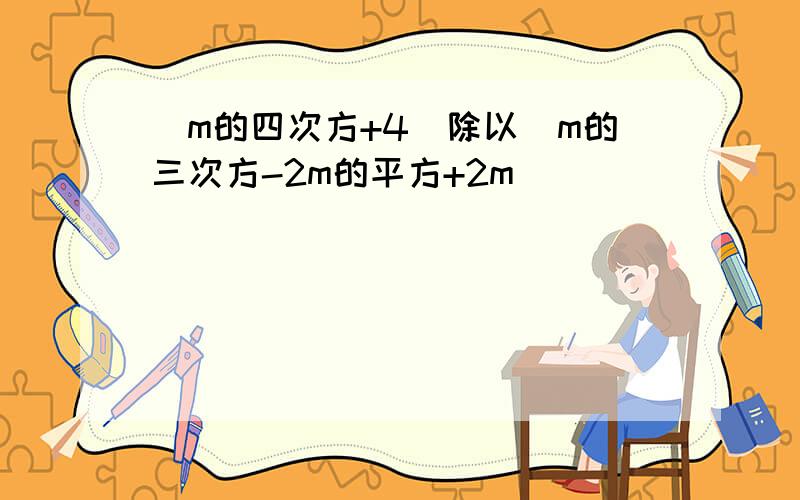 (m的四次方+4)除以(m的三次方-2m的平方+2m)