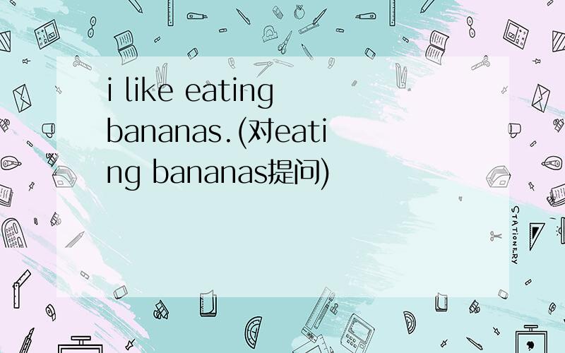 i like eating bananas.(对eating bananas提问)
