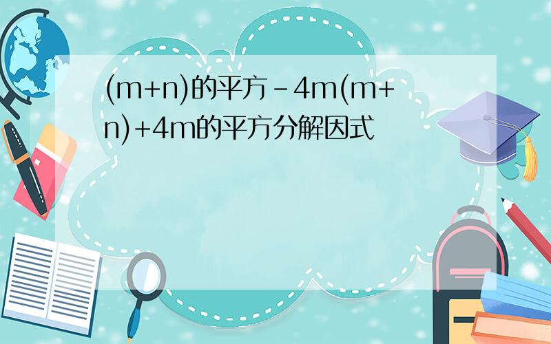 (m+n)的平方-4m(m+n)+4m的平方分解因式
