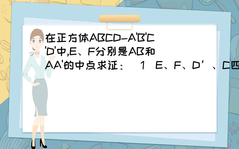 在正方体ABCD-A'B'C'D'中,E、F分别是AB和AA'的中点求证：（1）E、F、D’、C四点共面 （2）CE、D‘F、DA三线共点图片啊图片!