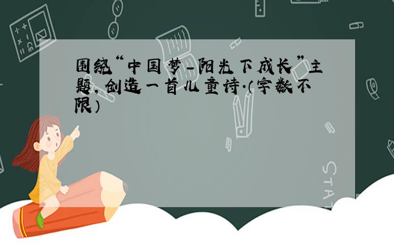 围绕“中国梦-阳光下成长”主题,创造一首儿童诗.（字数不限）