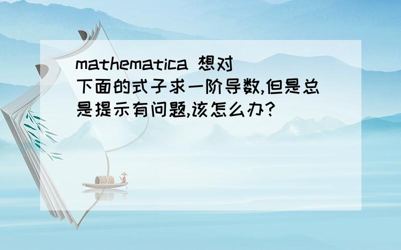 mathematica 想对下面的式子求一阶导数,但是总是提示有问题,该怎么办?