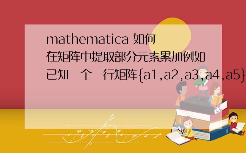 mathematica 如何在矩阵中提取部分元素累加例如已知一个一行矩阵{a1,a2,a3,a4,a5},怎么生成b矩阵{a1,a1+a2,a1+a2+a3,a1+a2+a3+a4,a1+a2+a3+a4+a5}谢谢啦!急用!在线等~!