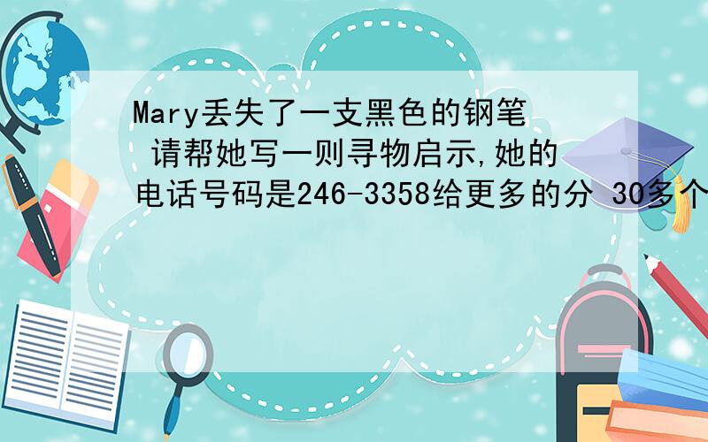 Mary丢失了一支黑色的钢笔 请帮她写一则寻物启示,她的电话号码是246-3358给更多的分 30多个单词就够了