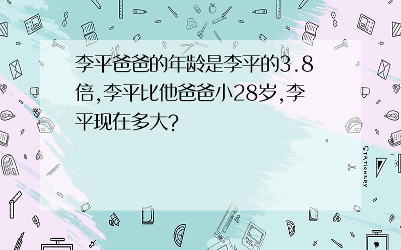李平爸爸的年龄是李平的3.8倍,李平比他爸爸小28岁,李平现在多大?