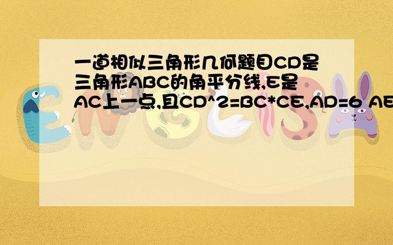 一道相似三角形几何题目CD是三角形ABC的角平分线,E是AC上一点,且CD^2=BC*CE,AD=6 AE=4 求CE的长
