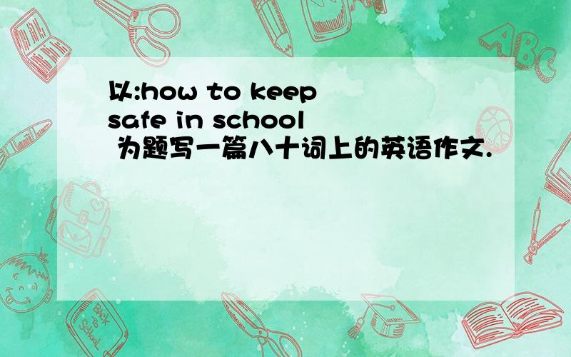 以:how to keep safe in school 为题写一篇八十词上的英语作文.