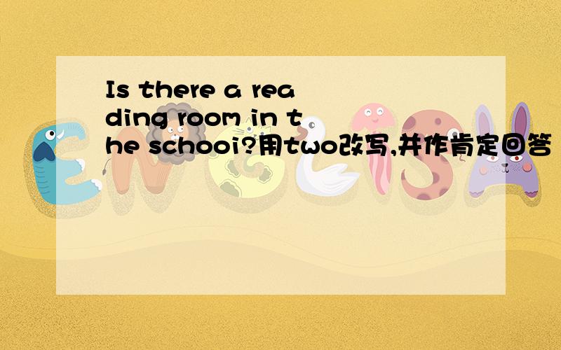 Is there a reading room in the schooi?用two改写,并作肯定回答