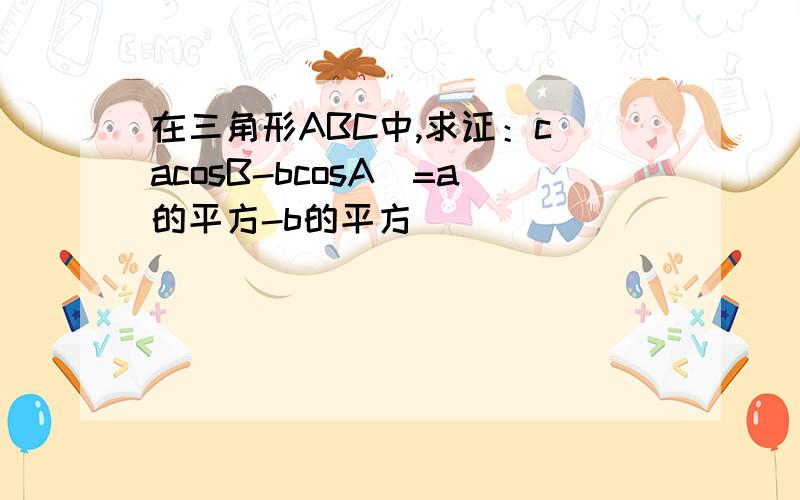 在三角形ABC中,求证：c(acosB-bcosA)=a的平方-b的平方