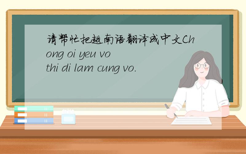 请帮忙把越南语翻译成中文Chong oi yeu vo thi di lam cung vo.