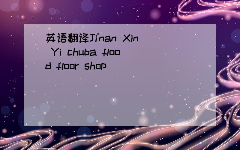 英语翻译Ji'nan Xin Yi chuba flood floor shop