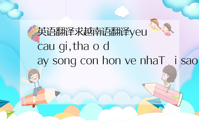 英语翻译求越南语翻译yeu cau gi,tha o day song con hon ve nhaTại sao bạn muốn để kiếm tiền,họ phải cố gắngTôi không biết ong chu điện thoại kho